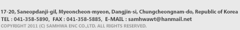 17-20, Saneopdanji-gil, Myeoncheon-myeon, Dangjin-si, Chungcheongnam-do, Republic of Korea, Tel : 041-358-5890  Fax : 041-358-5885, COPYRIGHT 2011 (C) Samhwa ENC Co.,LTD. ALL RIGHTS RESERVED.